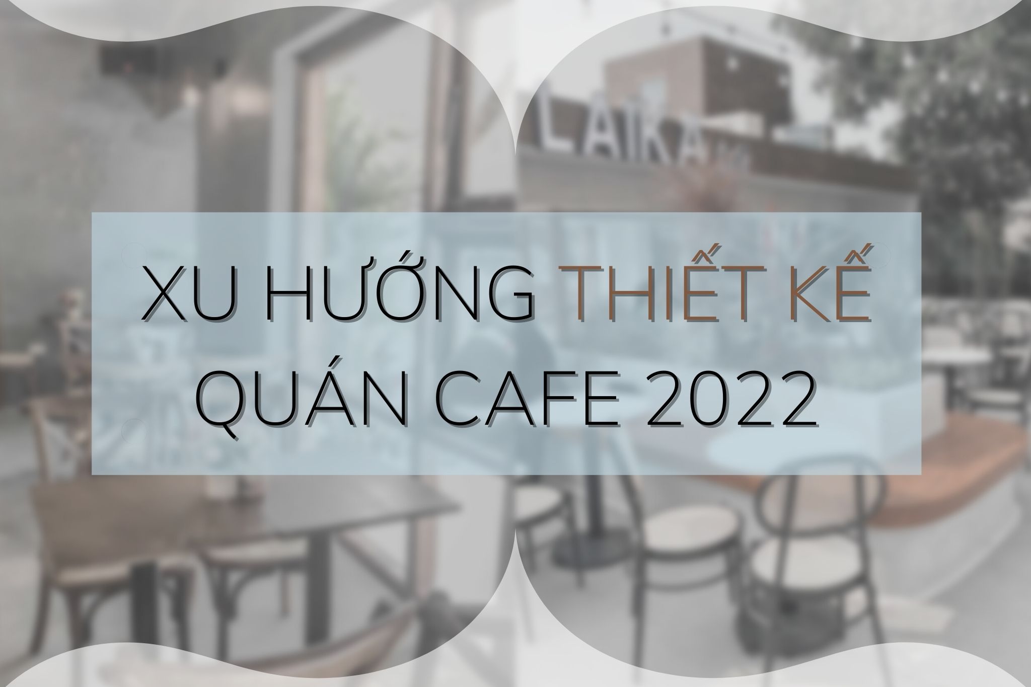Dự đoán xu hướng thiết kế quán cafe 2022 - phong cách nào sẽ lên ngôi?